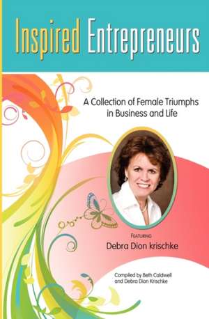 Inspired Entrepreneurs a Collection of Female Triumphs in Business and Life: Featuring Debra Dion Krischke de Beth Caldwell