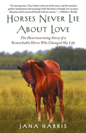 Horses Never Lie about Love: The Heartwarming Story of a Remarkable Horse Who Changed My Life de Jana Harris