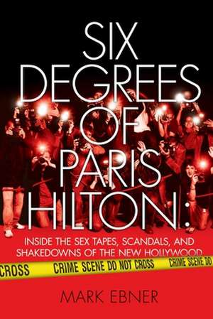 Six Degrees of Paris Hilton: Inside the Sex Tapes, Scandals, and Shakedowns of the New Hollywood de Mark Ebner