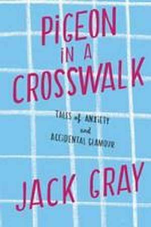 Pigeon in a Crosswalk: Tales of Anxiety and Accidental Glamour de Jack L. Gray