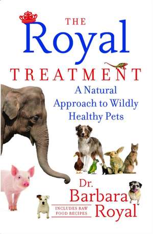 The Royal Treatment: A Natural Approach to Wildly Healthy Pets de Barbara Royal