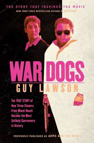 War Dogs: How Three Stoners from Miami Beach Became the Most Unlikely Gunrunners in History de Guy Lawson