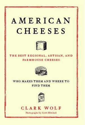 American Cheeses: The Best Regional, Artisan, and Farmhouse Cheeses, de Clark Wolf