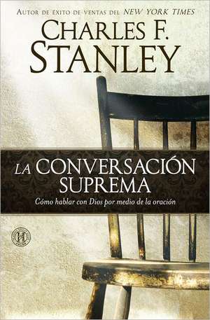 La Conversacion Suprema: Como Hablar Con Dios Por Medio de la Oracion = Supreme Conversation de Charles F. Stanley