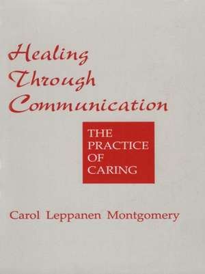Healing Through Communication: The Practice of Caring de Carol Leppanen Montgomery