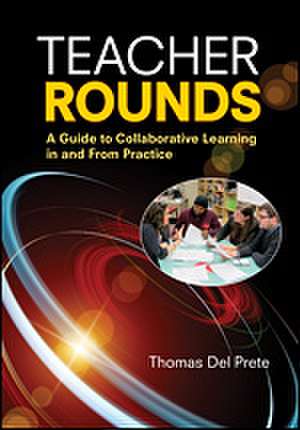 Teacher Rounds: A Guide to Collaborative Learning in and From Practice de Thomas A. Del Prete