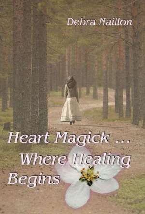 Heart Magick ... Where Healing Begins de Debra Naillon