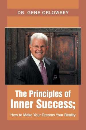 The Principles of Inner Success; How to Make Your Dreams Your Reality de Gene Orlowsky