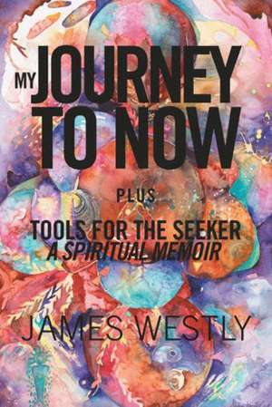 My Journey to Now, Plus Tools for the Seeker de James Westly