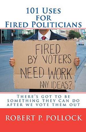 101 Uses for Fired Politicians de Robert P. Pollock