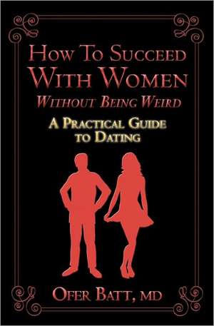 How to Succeed with Women Without Being Weird de Ofer Batt MD