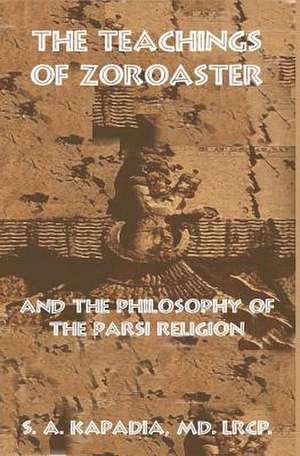 The Teachings of Zoroaster and the Philosophy of the Parsi Religion de S. a. Kapadia M. D.