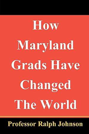 How Maryland Grads Have Changed the World de Professor Ralph Johnson