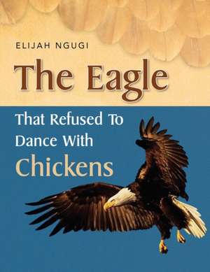 The Eagle That Refused to Dance with Chickens de Elijah Ngugi