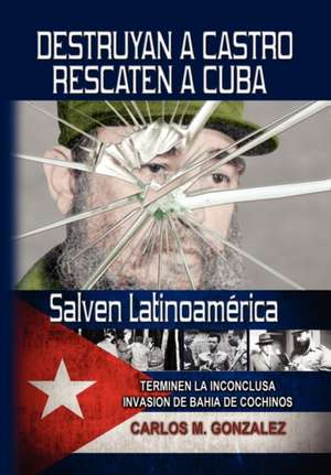 Destruyan a Castro-Rescaten a Cuba-Salven Latinoamerica de Carlos M. Gonzalez