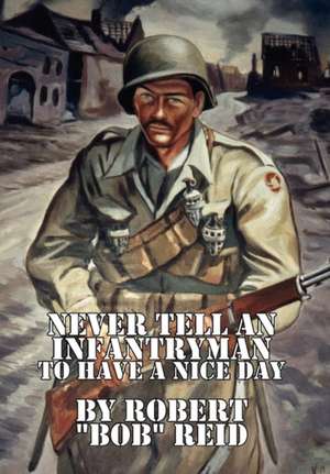 Never Tell an Infantryman to Have a Nice Day de Robert ''Bob'' Reid