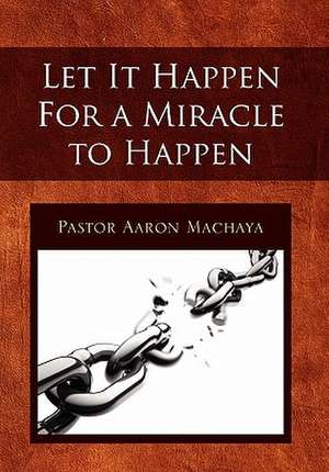 Let It Happen for a Miracle to Happen de Pastor Aaron Machaya