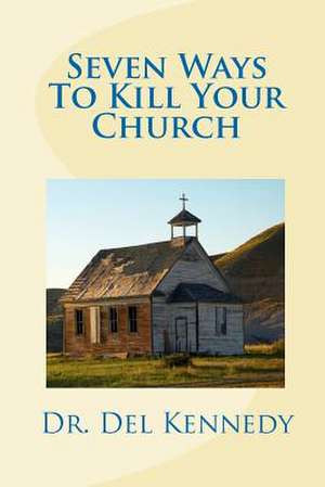 Seven Ways to Kill Your Church de Del Kennedy