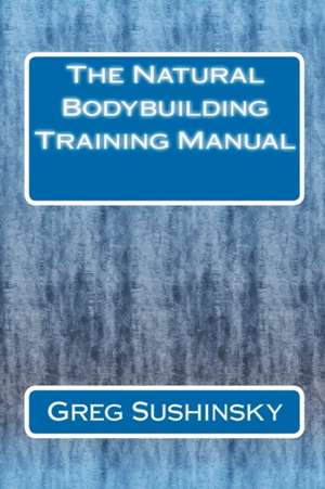 The Natural Bodybuilding Training Manual de Greg Sushinsky