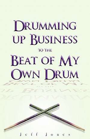 Drumming Up Business-To the Beat of My Own Drum de Jeff Jones