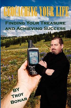 Geocaching Your Life de Troy A. Bonar