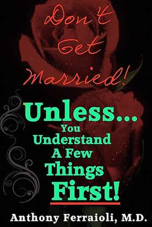 Don't Get Married! (Unless You Understand a Few Things First) de Anthony Ferraioli M. D.