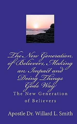 The New Generation of Believers, Making an Impact and Doing Things Gods Way de Willard L. Smith