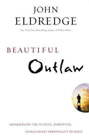 Beautiful Outlaw: Experiencing the Playful, Disruptive, Extravagant Personality of Jesus de John Eldredge