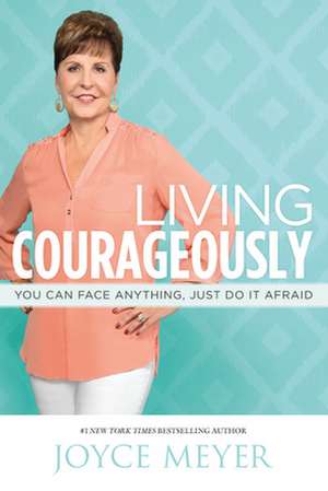 Living Courageously: You Can Face Anything, Just Do It Afraid de Joyce Meyer