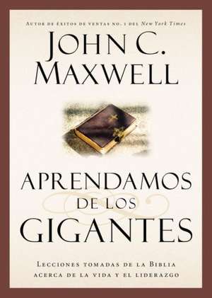 Aprendamos de los Gigantes: Lecciones Tomadas de la Biblia Acerca de la Vida y el Liderazgo de John C. Maxwell