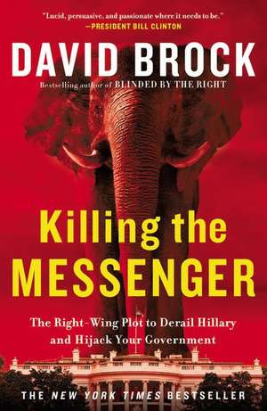 Killing the Messenger: The Right-Wing Plot to Derail Hillary and Hijack Your Government de David Brock