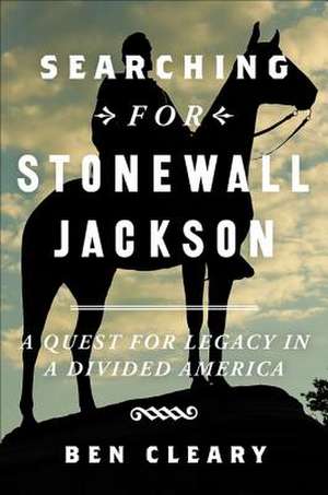 Searching for Stonewall Jackson: A Quest for Legacy in a Divided America de Ben Cleary