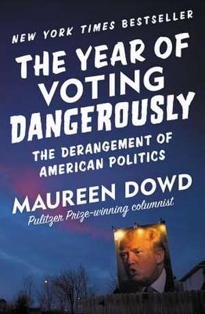 The Year of Voting Dangerously: The Derangement of American Politics de Maureen Dowd