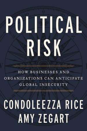 Political Risk: How Businesses and Organizations Can Anticipate Global Insecurity de Condoleezza Rice