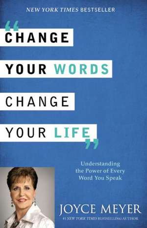 Change Your Words, Change Your Life: Understanding the Power of Every Word You Speak de Joyce Meyer