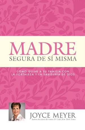 Madre Segura de sí Misma: Como Guiar A Su Familia Con la Fortaleza y la Sabiduria de Dios de Joyce Meyer