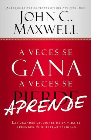 A Veces se Gana - A Veces Aprende: Las grandes lecciones de la vida se aprenden de nuestras perdidas de John C. Maxwell