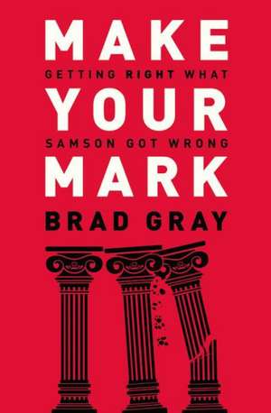 Make Your Mark: Getting Right What Samson Got Wrong de Brad Gray