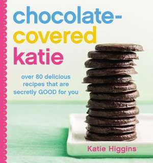 Chocolate-Covered Katie: Over 80 Delicious Recipes That Are Secretly Good for You de Katie Higgins