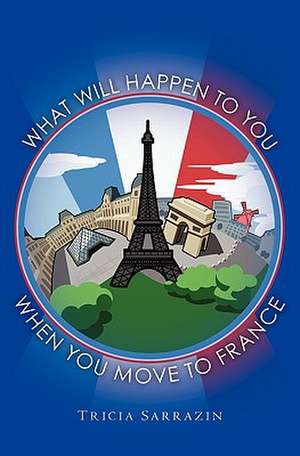 What Will Happen to You When You Move to France de Tricia Sarrazin