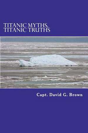 Titanic Myths, Titanic Truths de Capt David G. Brown