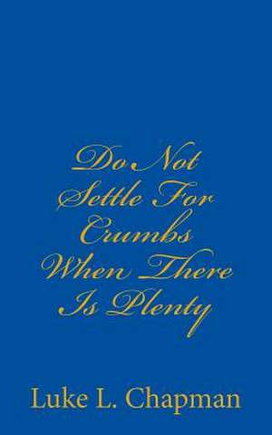 Do Not Settle for Crumbs When There Is Plenty de Luke L. Chapman