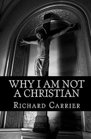 Why I Am Not a Christian de Richard Carrier Ph. D.