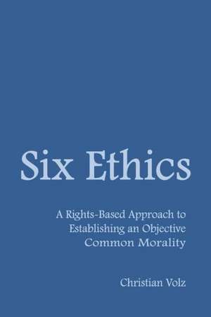 Six Ethics: A Rights-Based Approach to Establishing an Objective Common Morality de Christian Volz