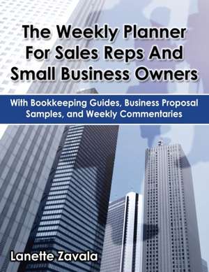 The Weekly Planner for Sales Reps and Small Business Owners: With Bookkeeping Guides, Business Proposal Samples, and Weekly Commentaries de Lanette Zavala