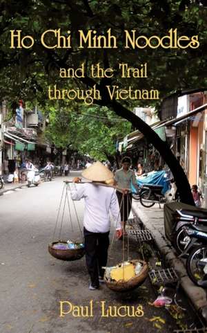 Ho Chi Minh Noodles and the Trail Through Vietnam de Paul Lucus