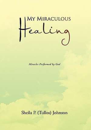 My Miraculous Healing de Sheila P. (Tullos) Johnson