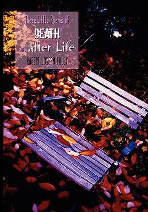 These Little Poems of Death and After Life de Robert Joseph Foley