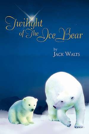 Twilight of the Ice Bear de Jack Walts