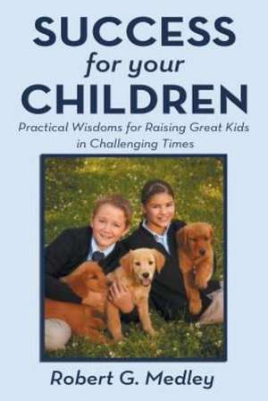 Success for Your Children: Practical Wisdoms for Raising Great Kids in Challenging Times de Robert G. Medley